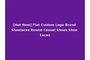 [Hot Item] Flat Custom Logo Brand Shoelaces Round Casual Shoes Shoe Laces