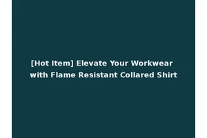 [Hot Item] Elevate Your Workwear with Flame Resistant Collared Shirt