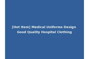 [Hot Item] Medical Uniforms Design Good Quality Hospital Clothing