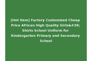 [Hot Item] Factory Customized Cheap Price African High Quality Girls' Shirts School Uniform for Kindergarten Primary and Secondary School