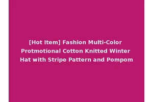 [Hot Item] Fashion Multi-Color Protmotional Cotton Knitted Winter Hat with Stripe Pattern and Pompom