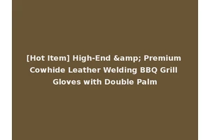 [Hot Item] High-End &amp; Premium Cowhide Leather Welding BBQ Grill Gloves with Double Palm