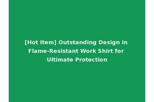 [Hot Item] Outstanding Design in Flame-Resistant Work Shirt for Ultimate Protection