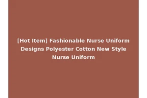 [Hot Item] Fashionable Nurse Uniform Designs Polyester Cotton New Style Nurse Uniform