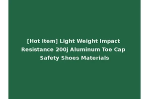 [Hot Item] Light Weight Impact Resistance 200j Aluminum Toe Cap Safety Shoes Materials