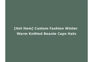 [Hot Item] Custom Fashion Winter Warm Knitted Beanie Caps Hats