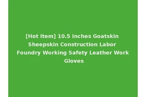 [Hot Item] 10.5 Inches Goatskin Sheepskin Construction Labor Foundry Working Safety Leather Work Gloves