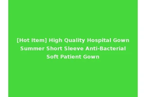 [Hot Item] High Quality Hospital Gown Summer Short Sleeve Anti-Bacterial Soft Patient Gown