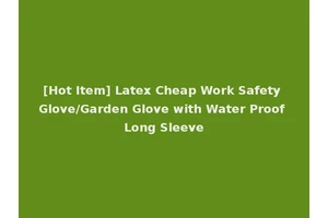 [Hot Item] Latex Cheap Work Safety Glove/Garden Glove with Water Proof Long Sleeve