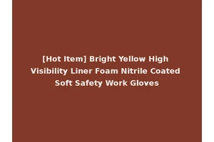 [Hot Item] Bright Yellow High Visibility Liner Foam Nitrile Coated Soft Safety Work Gloves