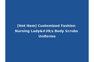 [Hot Item] Customized Fashion Nursing Lady's Body Scrubs Uniforms