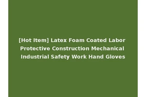 [Hot Item] Latex Foam Coated Labor Protective Construction Mechanical Industrial Safety Work Hand Gloves