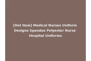 [Hot Item] Medical Nurses Uniform Designs Spandex Polyester Nurse Hospital Uniforms