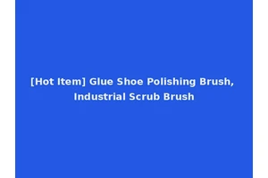 [Hot Item] Glue Shoe Polishing Brush, Industrial Scrub Brush