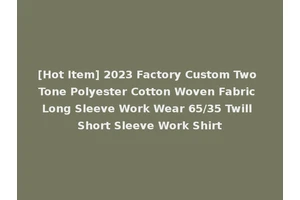 [Hot Item] 2023 Factory Custom Two Tone Polyester Cotton Woven Fabric Long Sleeve Work Wear 65/35 Twill Short Sleeve Work Shirt