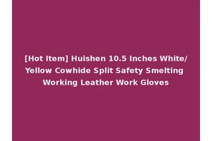 [Hot Item] Huishen 10.5 Inches White/Yellow Cowhide Split Safety Smelting Working Leather Work Gloves