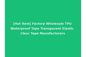 [Hot Item] Factory Wholesale TPU Waterproof Tape Transparent Elastic Clear Tape Manufacturers