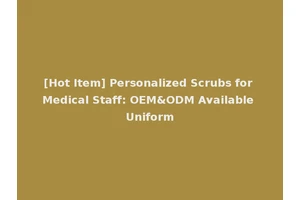 [Hot Item] Personalized Scrubs for Medical Staff: OEM&ODM Available Uniform