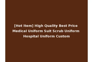 [Hot Item] High Quality Best Price Medical Uniform Suit Scrub Uniform Hospital Uniform Custom