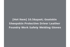 [Hot Item] 10.5" Goatskin Sheepskin Protective Driver Leather Foundry Work Safety Welding Gloves