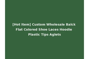 [Hot Item] Custom Wholesale Balck Flat Colored Shoe Laces Hoodie Plastic Tips Aglets