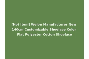 [Hot Item] Weiou Manufacturer New 140cm Customizable Shoelace Color Flat Polyester Cotton Shoelace
