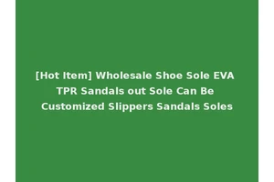 [Hot Item] Wholesale Shoe Sole EVA TPR Sandals out Sole Can Be Customized Slippers Sandals Soles