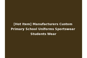 [Hot Item] Manufacturers Custom Primary School Uniforms Sportswear Students Wear