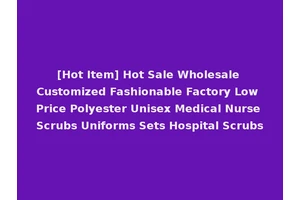 [Hot Item] Hot Sale Wholesale Customized Fashionable Factory Low Price Polyester Unisex Medical Nurse Scrubs Uniforms Sets Hospital Scrubs