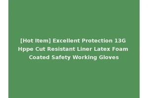 [Hot Item] Excellent Protection 13G Hppe Cut Resistant Liner Latex Foam Coated Safety Working Gloves