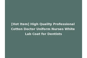 [Hot Item] High Quality Professional Cotton Doctor Uniform Nurses White Lab Coat for Dentists