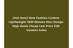 [Hot Item] New Fashion Custom Lightweight OEM Woman Men Design High Heels Cheap Low Price EVA Sandals Soles