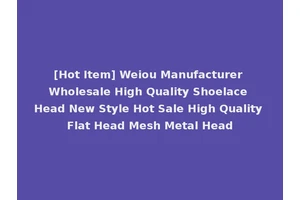 [Hot Item] Weiou Manufacturer Wholesale High Quality Shoelace Head New Style Hot Sale High Quality Flat Head Mesh Metal Head