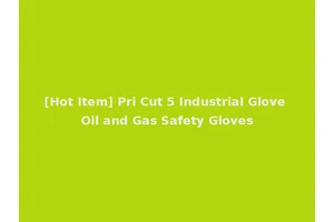 [Hot Item] Pri Cut 5 Industrial Glove Oil and Gas Safety Gloves
