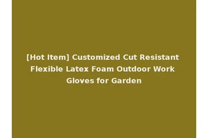 [Hot Item] Customized Cut Resistant Flexible Latex Foam Outdoor Work Gloves for Garden