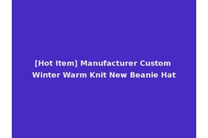 [Hot Item] Manufacturer Custom Winter Warm Knit New Beanie Hat