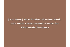 [Hot Item] New Product Garden Work 13G Foam Latex Coated Gloves for Wholesale Business