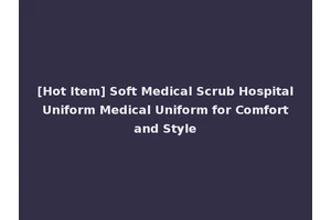 [Hot Item] Soft Medical Scrub Hospital Uniform Medical Uniform for Comfort and Style