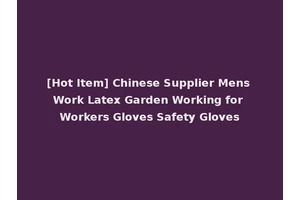 [Hot Item] Chinese Supplier Mens Work Latex Garden Working for Workers Gloves Safety Gloves