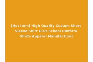 [Hot Item] High Quality Custom Short Sleeve Shirt Girls School Uniform Shirts Apparel Manufacturer