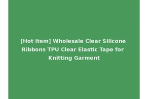[Hot Item] Wholesale Clear Silicone Ribbons TPU Clear Elastic Tape for Knitting Garment