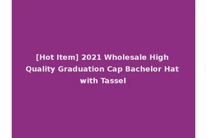 [Hot Item] 2021 Wholesale High Quality Graduation Cap Bachelor Hat with Tassel