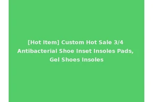 [Hot Item] Custom Hot Sale 3/4 Antibacterial Shoe Inset Insoles Pads, Gel Shoes Insoles
