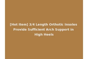 [Hot Item] 3/4 Length Orthotic Insoles Provide Sufficient Arch Support in High Heels