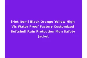 [Hot Item] Black Orange Yellow High Vis Water Proof Factory Customized Softshell Rain Protection Men Safety Jacket