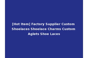 [Hot Item] Factory Supplier Custom Shoelaces Shoelace Charms Custom Aglets Shoe Laces