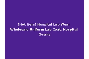 [Hot Item] Hospital Lab Wear Wholesale Uniform Lab Coat, Hospital Gowns