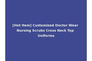 [Hot Item] Customized Doctor Wear Nursing Scrubs Cross Neck Top Uniforms