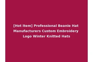 [Hot Item] Professional Beanie Hat Manufacturers Custom Embroidery Logo Winter Knitted Hats