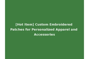 [Hot Item] Custom Embroidered Patches for Personalized Apparel and Accessories
